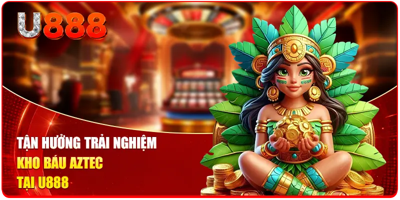 Tận hưởng trải nghiệm kho Báu Aztec tại U888